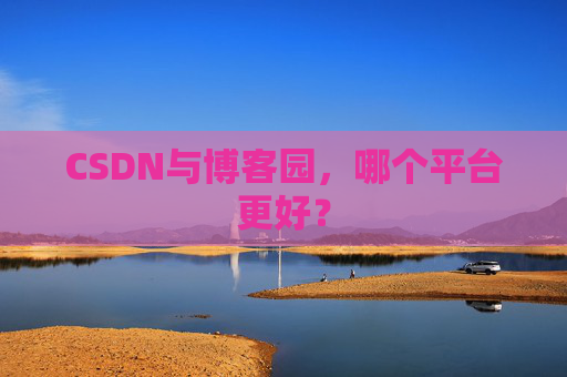 CSDN与博客园,哪个平台更好?